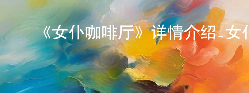 陈立书的动漫综艺大全,《女仆咖啡厅》详情介绍_女仆咖啡厅已完结在线观看_女仆咖啡厅迅雷下载_日漫